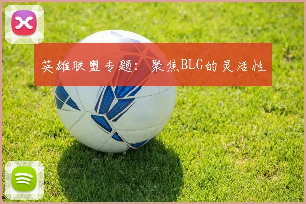 英雄联盟专题：聚焦BLG的灵活性