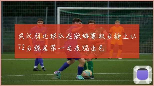 武汉羽毛球队在欧锦赛积分榜上以72分稳居第一名表现出色