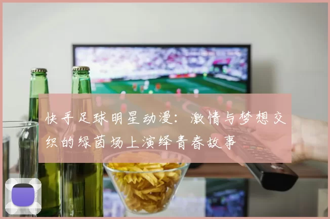 快手足球明星动漫：激情与梦想交织的绿茵场上演绎青春故事