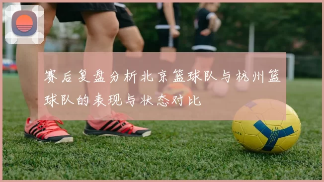赛后复盘分析北京篮球队与杭州篮球队的表现与状态对比