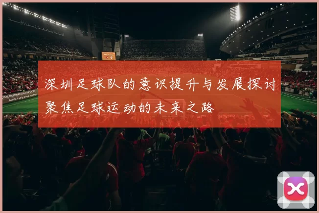 深圳足球队的意识提升与发展探讨聚焦足球运动的未来之路