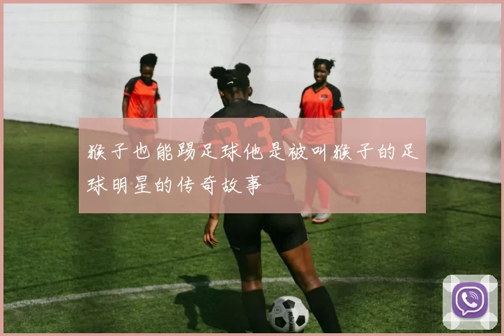 猴子也能踢足球他是被叫猴子的足球明星的传奇故事