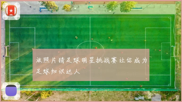 放照片猜足球明星挑战赛让你成为足球知识达人