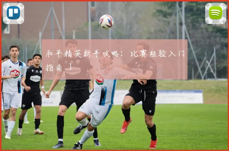 和平精英新手攻略：比赛经验入门指南_1