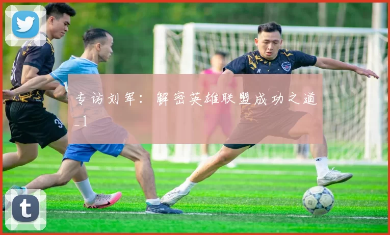 专访刘军：解密英雄联盟成功之道_1