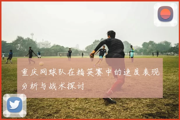 重庆网球队在精英赛中的速度表现分析与战术探讨