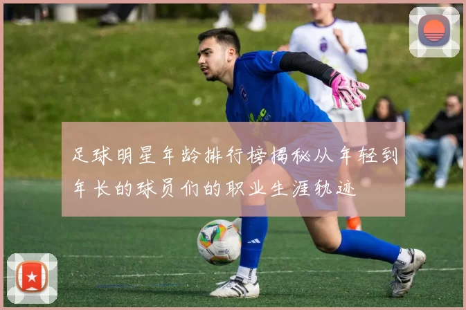 足球明星年龄排行榜揭秘从年轻到年长的球员们的职业生涯轨迹