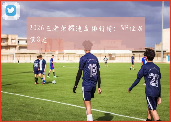 2026王者荣耀速度排行榜：WE位居第8名