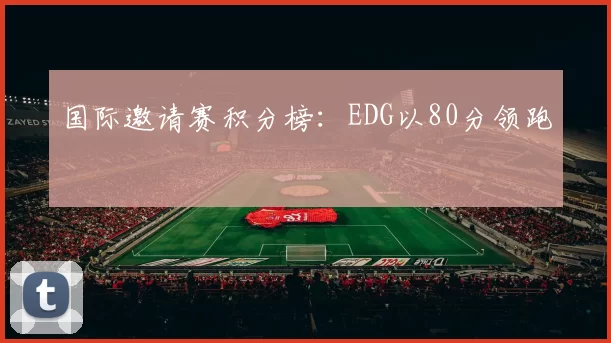 国际邀请赛积分榜：EDG以80分领跑
