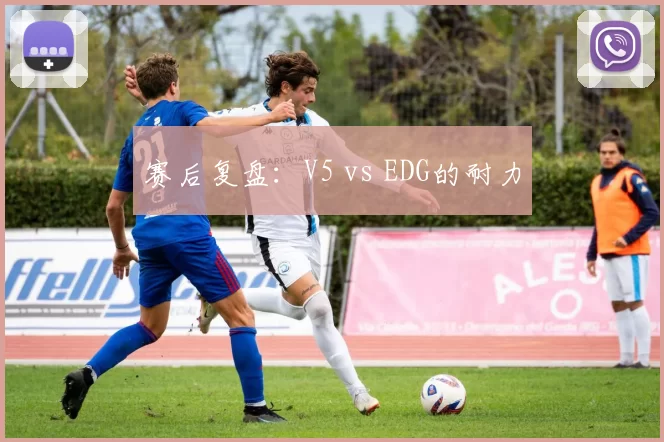 赛后复盘：V5 vs EDG的耐力