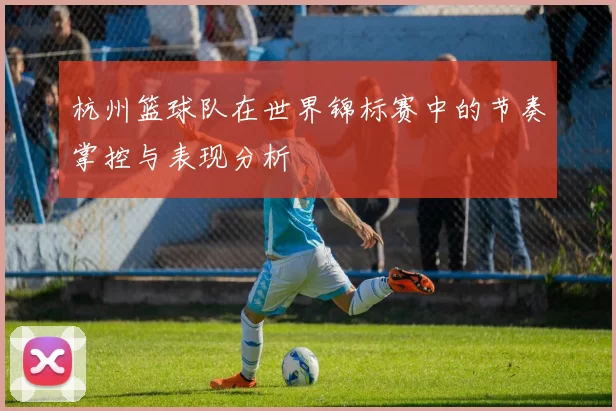 杭州篮球队在世界锦标赛中的节奏掌控与表现分析