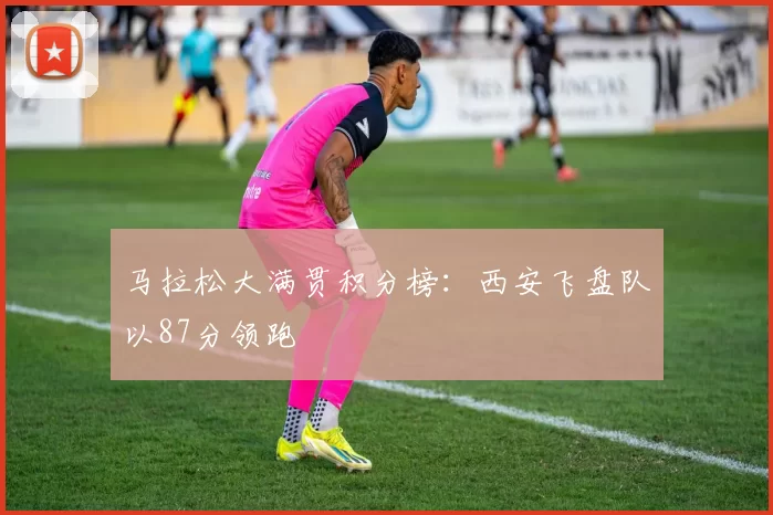 马拉松大满贯积分榜：西安飞盘队以87分领跑