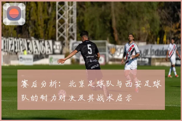 赛后分析：北京足球队与西安足球队的耐力对决及其战术启示